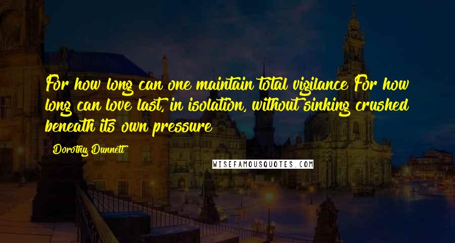 Dorothy Dunnett quotes: For how long can one maintain total vigilance?For how long can love last, in isolation, without sinking crushed beneath its own pressure?
