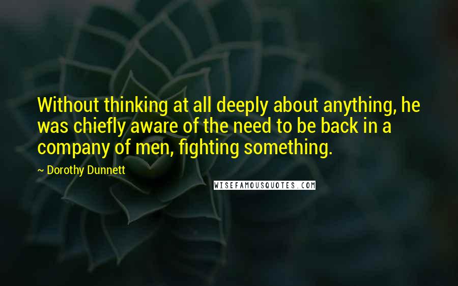 Dorothy Dunnett quotes: Without thinking at all deeply about anything, he was chiefly aware of the need to be back in a company of men, fighting something.