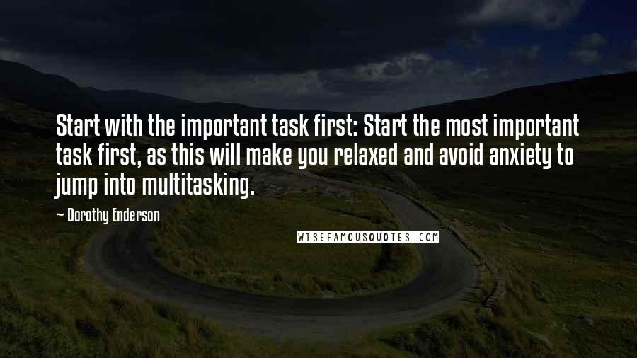 Dorothy Enderson quotes: Start with the important task first: Start the most important task first, as this will make you relaxed and avoid anxiety to jump into multitasking.