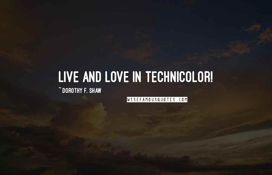 Dorothy F. Shaw quotes: Live and Love in Technicolor!