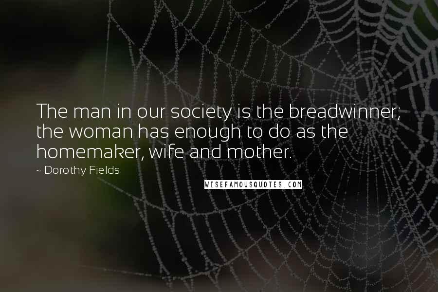 Dorothy Fields quotes: The man in our society is the breadwinner; the woman has enough to do as the homemaker, wife and mother. Dorothy Fields quotes: The man in our society is the breadwinner; the woman has enough to do as the homemaker, wife and mother.