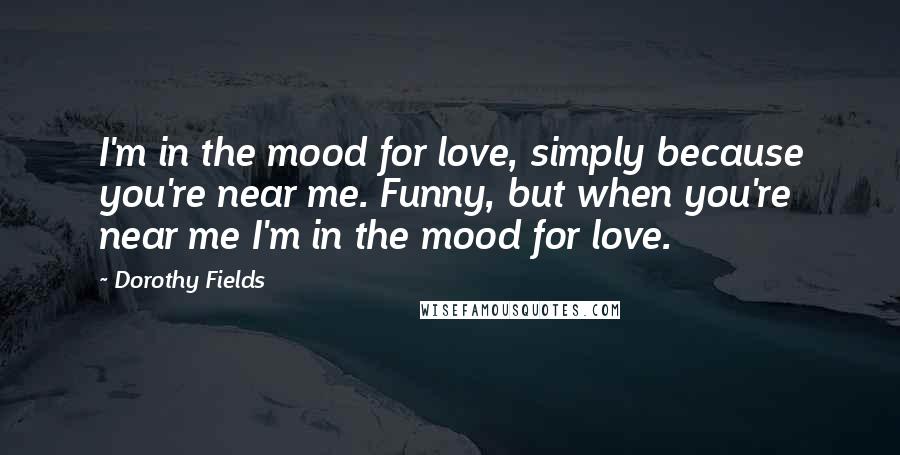 Dorothy Fields quotes: I'm in the mood for love, simply because you're near me. Funny, but when you're near me I'm in the mood for love.