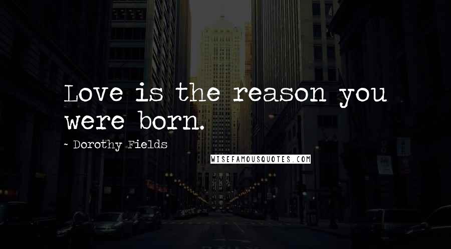 Dorothy Fields quotes: Love is the reason you were born.