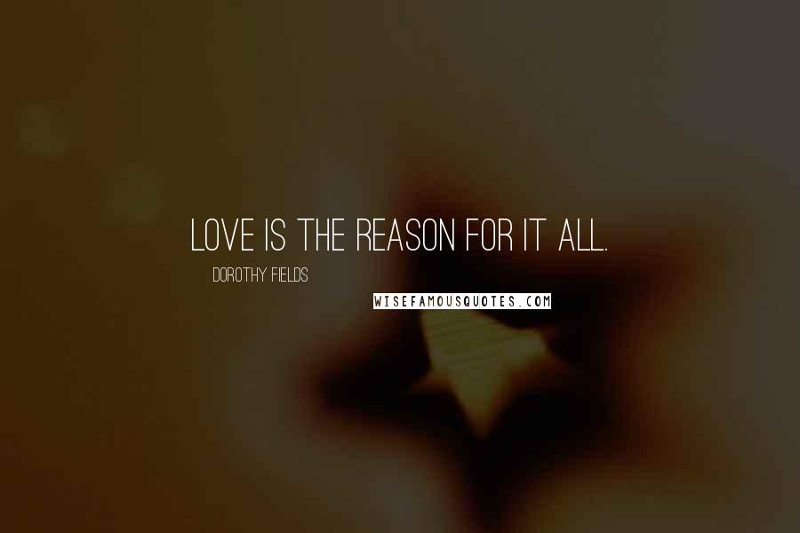 Dorothy Fields quotes: Love is the reason for it all.