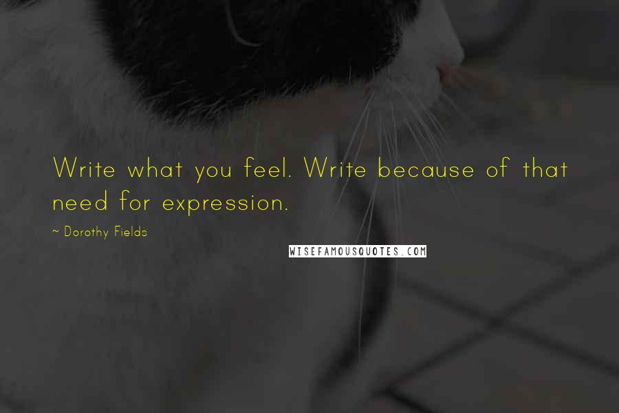 Dorothy Fields quotes: Write what you feel. Write because of that need for expression.