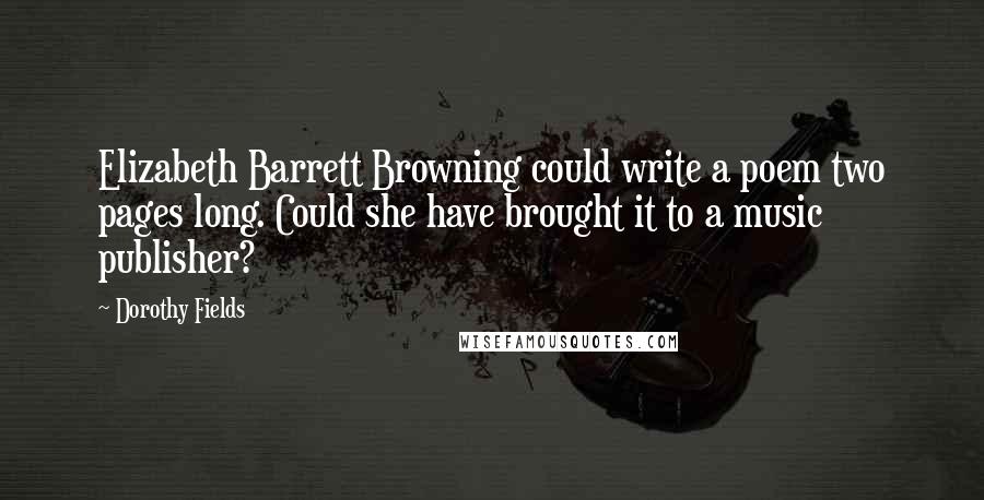 Dorothy Fields quotes: Elizabeth Barrett Browning could write a poem two pages long. Could she have brought it to a music publisher?