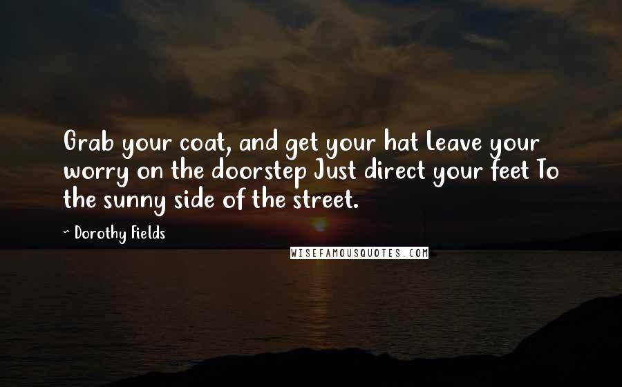 Dorothy Fields quotes: Grab your coat, and get your hat Leave your worry on the doorstep Just direct your feet To the sunny side of the street.