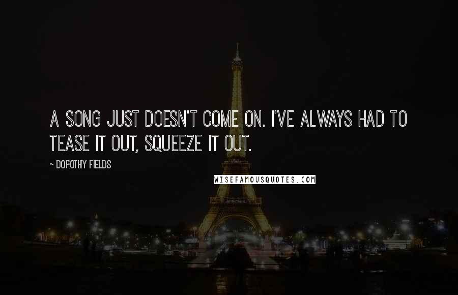 Dorothy Fields quotes: A song just doesn't come on. I've always had to tease it out, squeeze it out.