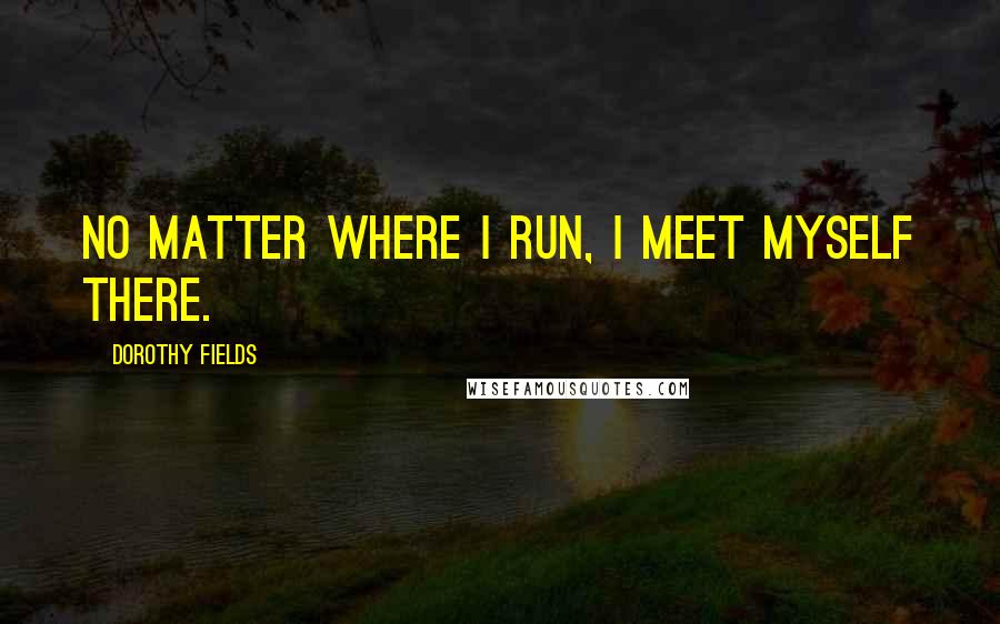 Dorothy Fields quotes: No matter where I run, I meet myself there.