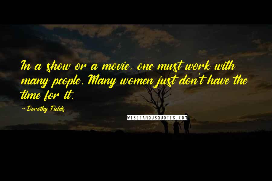 Dorothy Fields quotes: In a show or a movie, one must work with many people. Many women just don't have the time for it.