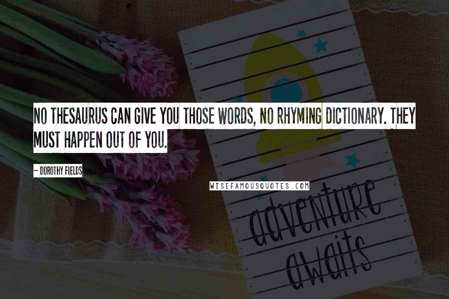 Dorothy Fields quotes: No thesaurus can give you those words, no rhyming dictionary. They must happen out of you.