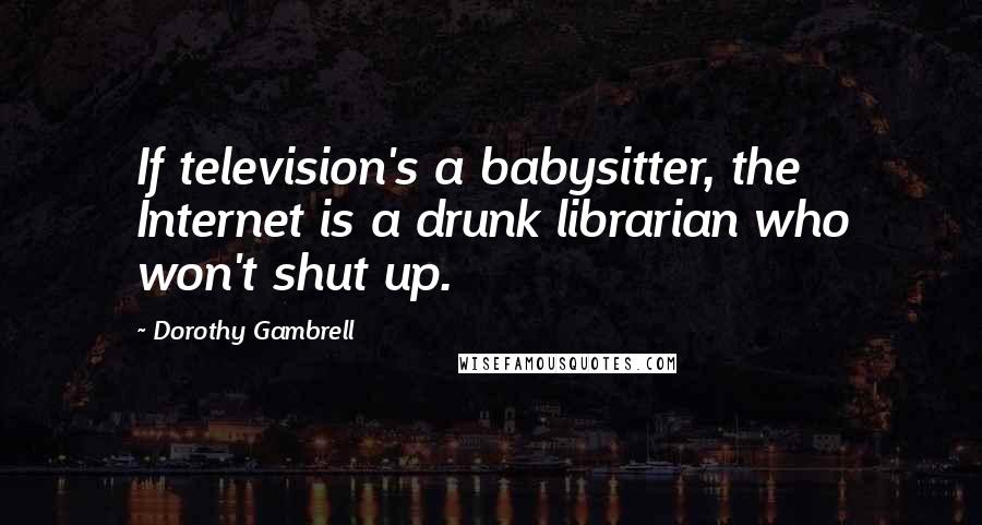 Dorothy Gambrell quotes: If television's a babysitter, the Internet is a drunk librarian who won't shut up.