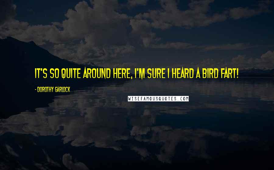 Dorothy Garlock quotes: It's so Quite around here, I'm sure I heard a Bird Fart!