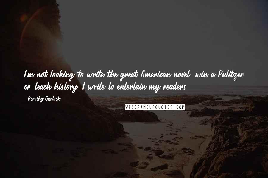 Dorothy Garlock quotes: I'm not looking to write the great American novel, win a Pulitzer or teach history. I write to entertain my readers.