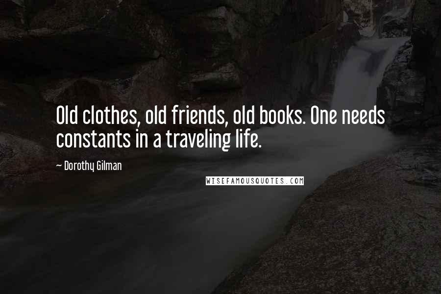 Dorothy Gilman quotes: Old clothes, old friends, old books. One needs constants in a traveling life.