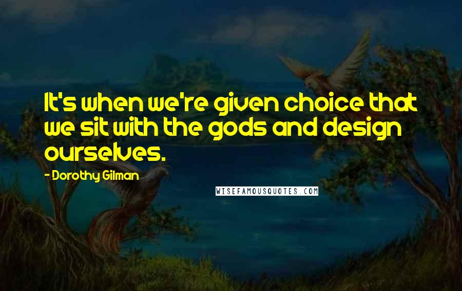 Dorothy Gilman quotes: It's when we're given choice that we sit with the gods and design ourselves.