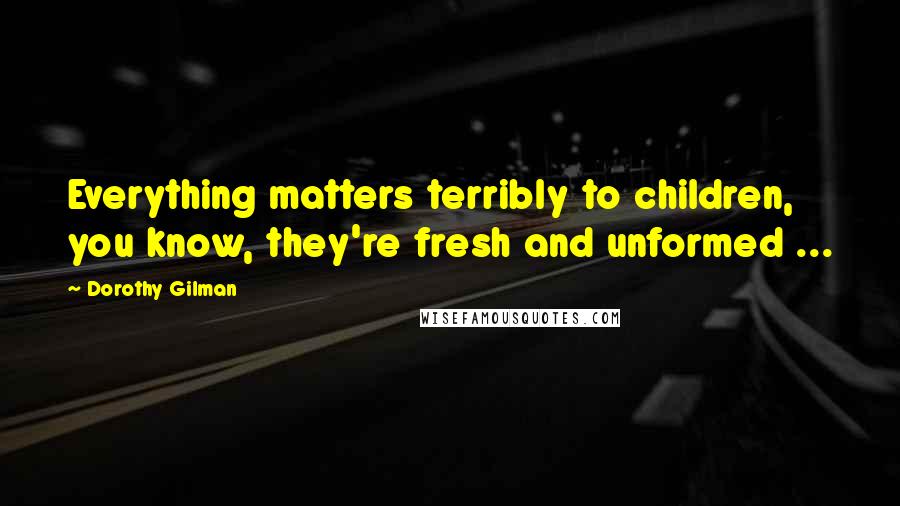 Dorothy Gilman quotes: Everything matters terribly to children, you know, they're fresh and unformed ...