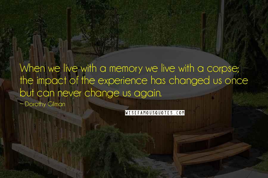 Dorothy Gilman quotes: When we live with a memory we live with a corpse; the impact of the experience has changed us once but can never change us again.