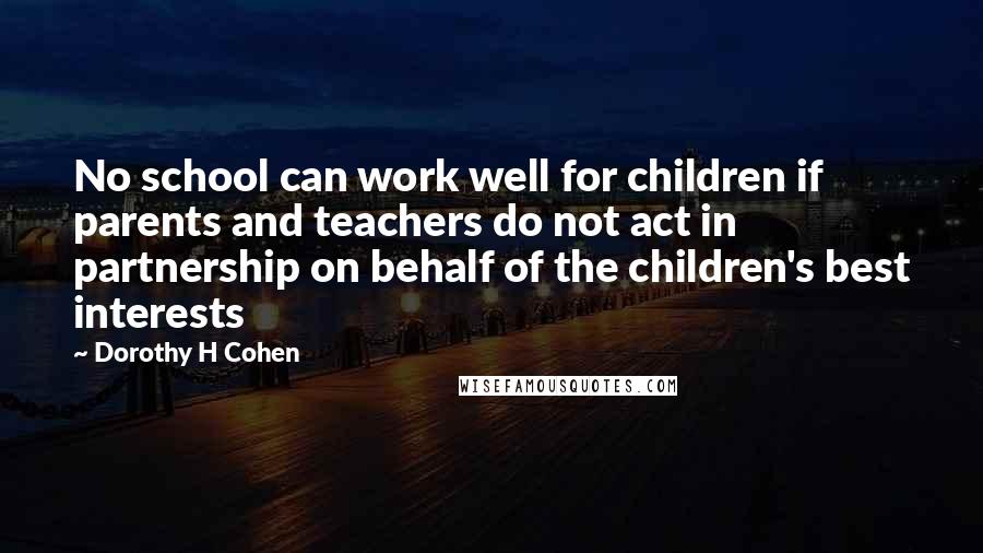 Dorothy H Cohen quotes: No school can work well for children if parents and teachers do not act in partnership on behalf of the children's best interests