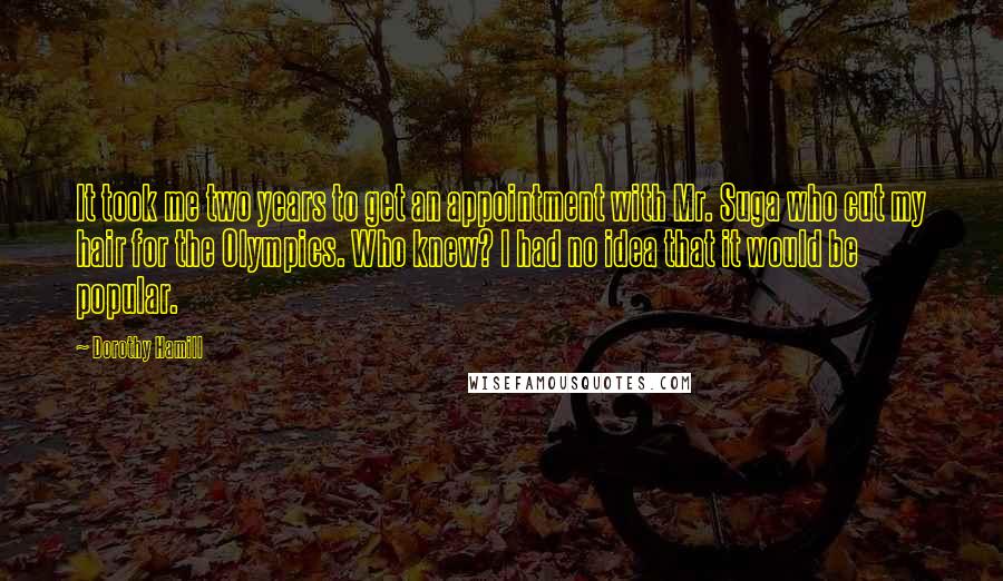Dorothy Hamill quotes: It took me two years to get an appointment with Mr. Suga who cut my hair for the Olympics. Who knew? I had no idea that it would be popular.