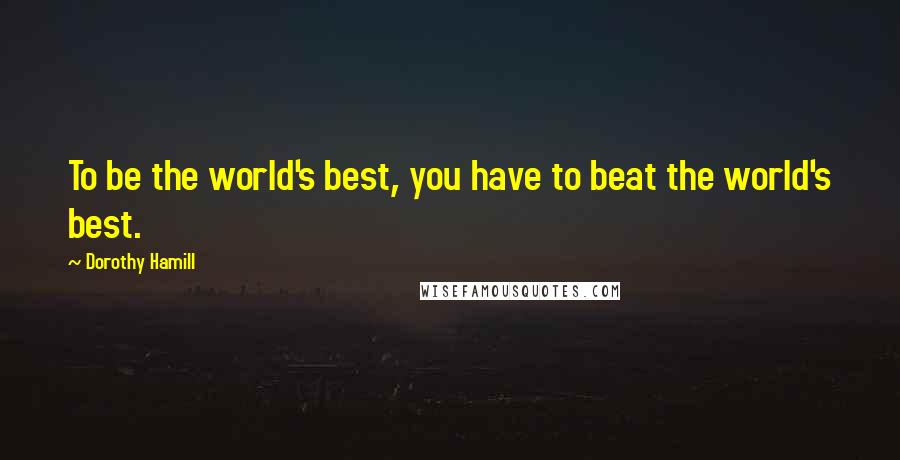 Dorothy Hamill quotes: To be the world's best, you have to beat the world's best.