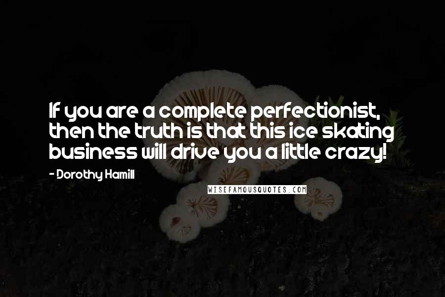 Dorothy Hamill quotes: If you are a complete perfectionist, then the truth is that this ice skating business will drive you a little crazy!