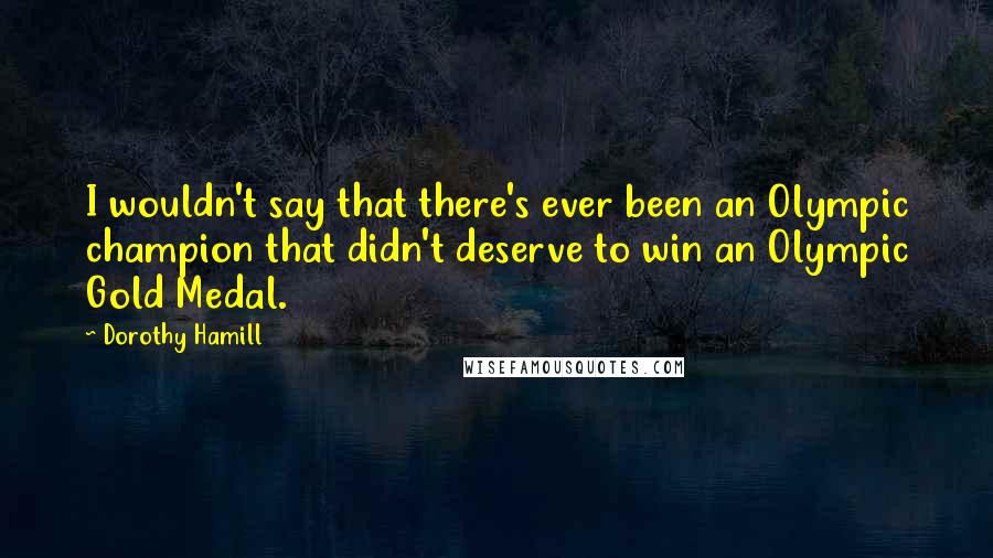 Dorothy Hamill quotes: I wouldn't say that there's ever been an Olympic champion that didn't deserve to win an Olympic Gold Medal.