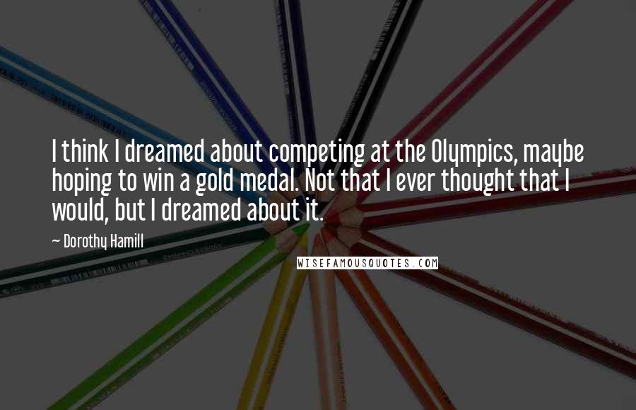 Dorothy Hamill quotes: I think I dreamed about competing at the Olympics, maybe hoping to win a gold medal. Not that I ever thought that I would, but I dreamed about it.