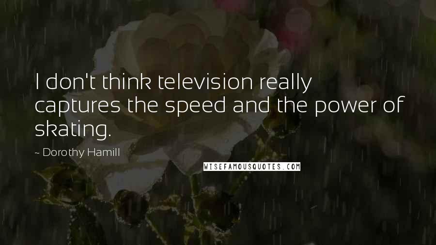 Dorothy Hamill quotes: I don't think television really captures the speed and the power of skating.