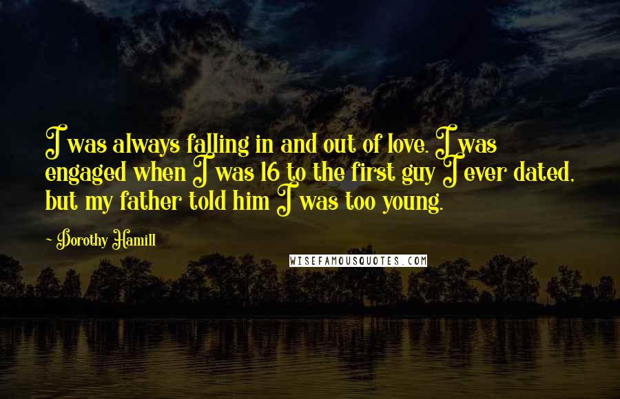 Dorothy Hamill quotes: I was always falling in and out of love. I was engaged when I was 16 to the first guy I ever dated, but my father told him I was