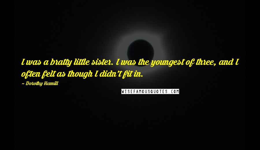 Dorothy Hamill quotes: I was a bratty little sister. I was the youngest of three, and I often felt as though I didn't fit in.