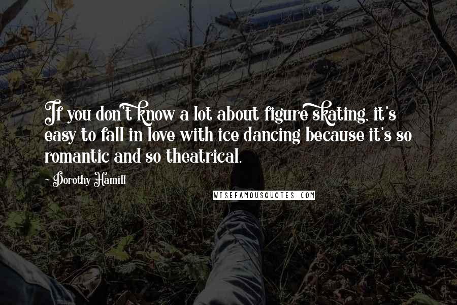 Dorothy Hamill quotes: If you don't know a lot about figure skating, it's easy to fall in love with ice dancing because it's so romantic and so theatrical.