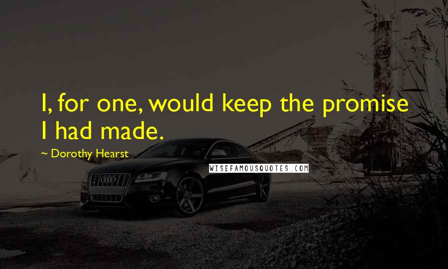 Dorothy Hearst quotes: I, for one, would keep the promise I had made. Dorothy Hearst quotes: I, for one, would keep the promise I had made.