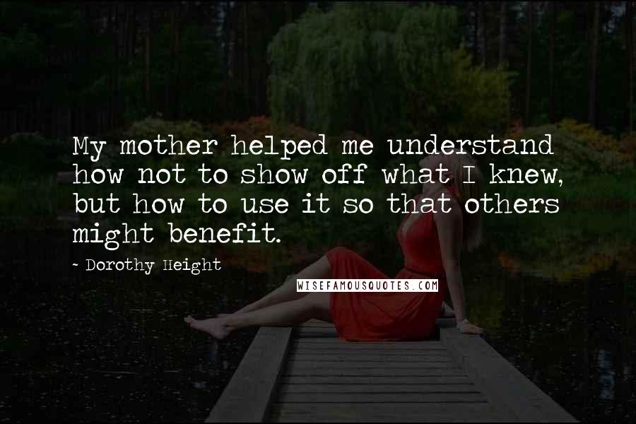 Dorothy Height quotes: My mother helped me understand how not to show off what I knew, but how to use it so that others might benefit. Dorothy Height quotes: My mother helped me understand how not to show off what I knew, but how to use it so that others might benefit.