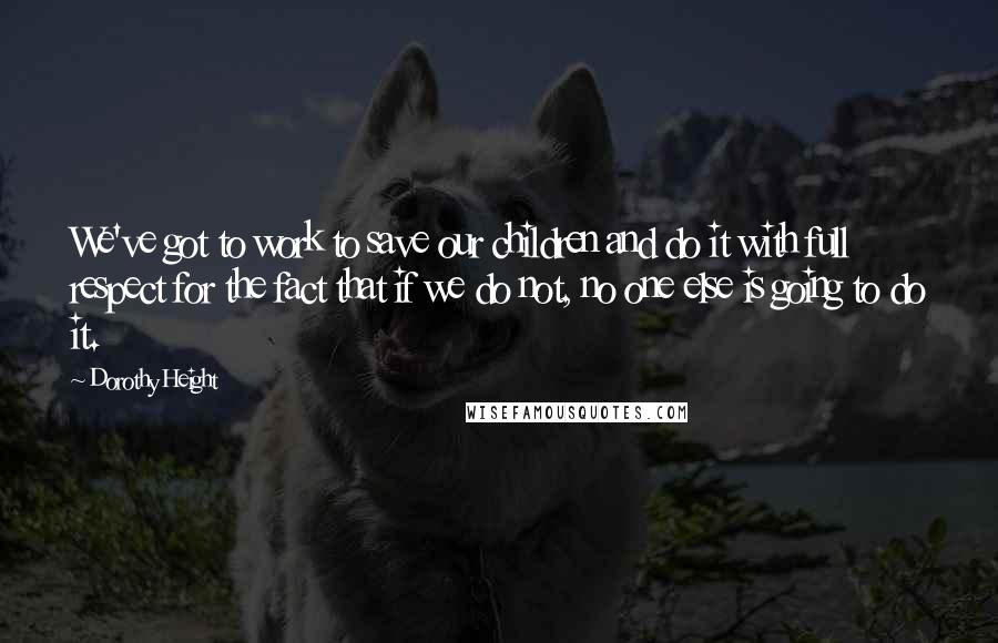 Dorothy Height quotes: We've got to work to save our children and do it with full respect for the fact that if we do not, no one else is going to do it.