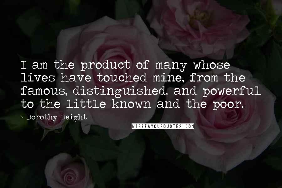 Dorothy Height quotes: I am the product of many whose lives have touched mine, from the famous, distinguished, and powerful to the little known and the poor.