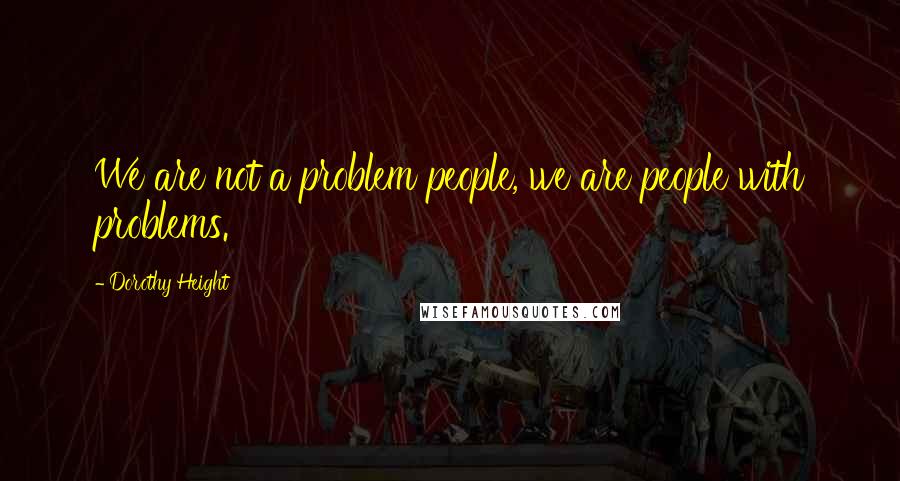 Dorothy Height quotes: We are not a problem people, we are people with problems.