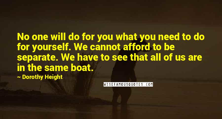 Dorothy Height quotes: No one will do for you what you need to do for yourself. We cannot afford to be separate. We have to see that all of us are in the