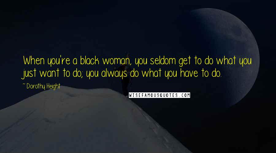 Dorothy Height quotes: When you're a black woman, you seldom get to do what you just want to do; you always do what you have to do.