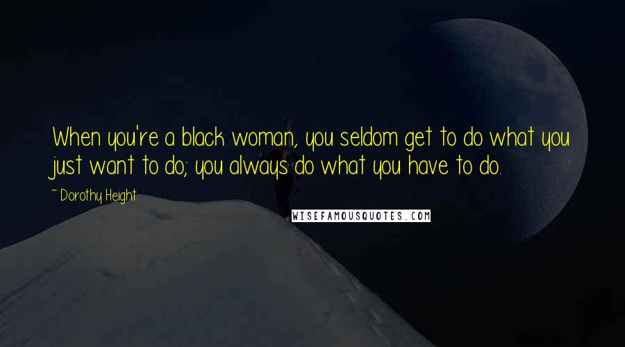 Dorothy Height quotes: When you're a black woman, you seldom get to do what you just want to do; you always do what you have to do. Dorothy Height quotes: When you're a black woman, you seldom get to do what you just want to do; you always do what you have to do.