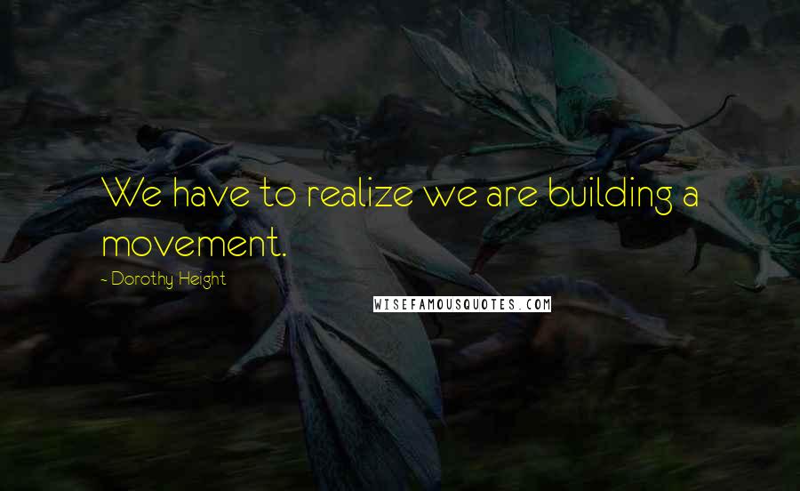 Dorothy Height quotes: We have to realize we are building a movement.