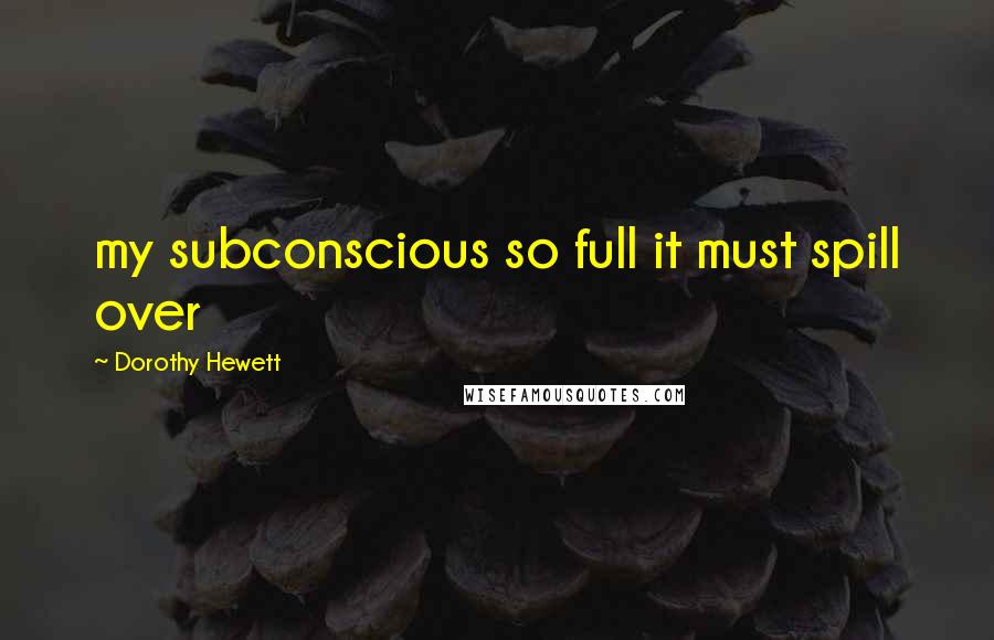 Dorothy Hewett quotes: my subconscious so full it must spill over