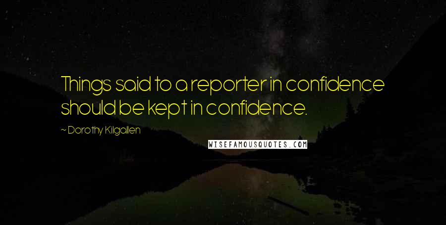 Dorothy Kilgallen quotes: Things said to a reporter in confidence should be kept in confidence.