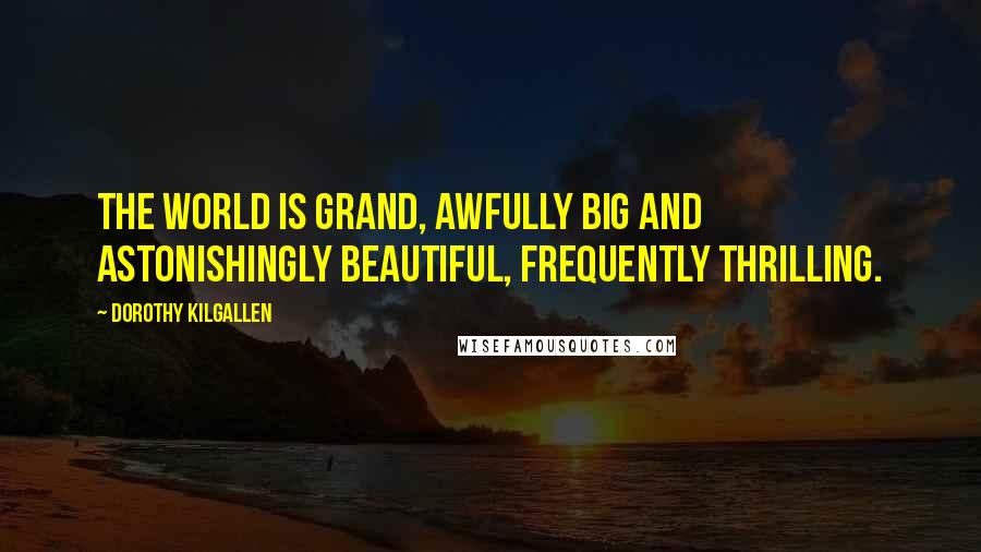 Dorothy Kilgallen quotes: The world is grand, awfully big and astonishingly beautiful, frequently thrilling.