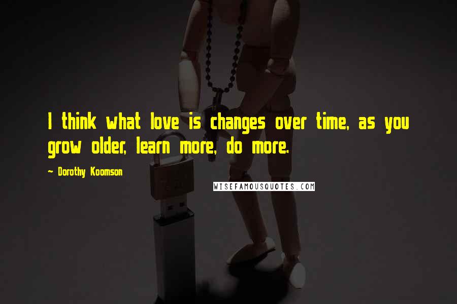 Dorothy Koomson quotes: I think what love is changes over time, as you grow older, learn more, do more.