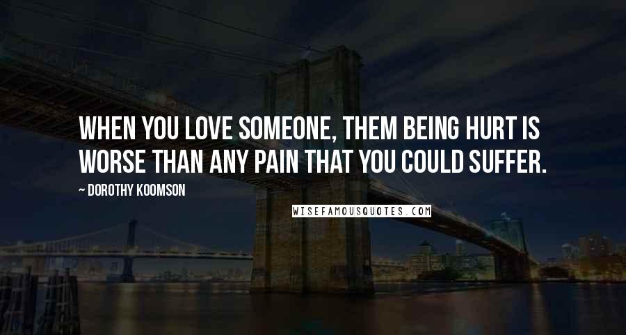 Dorothy Koomson quotes: When you love someone, them being hurt is worse than any pain that you could suffer.