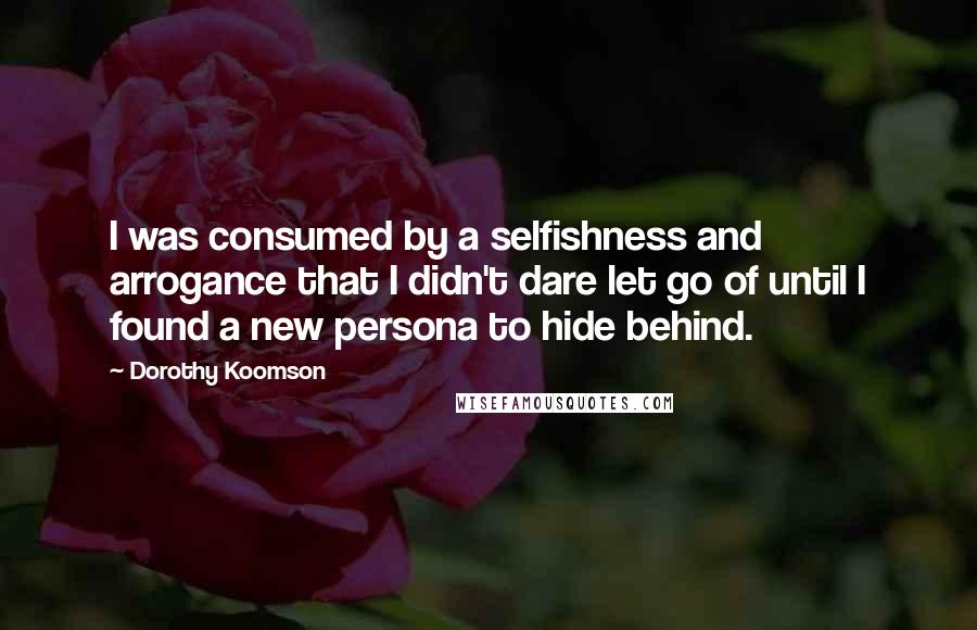 Dorothy Koomson quotes: I was consumed by a selfishness and arrogance that I didn't dare let go of until I found a new persona to hide behind. Dorothy Koomson quotes: I was consumed by a selfishness and arrogance that I didn't dare let go of until I found a new persona to hide behind.