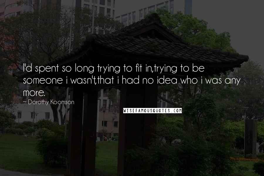 Dorothy Koomson quotes: I'd spent so long trying to fit in,trying to be someone i wasn't,that i had no idea who i was any more. Dorothy Koomson quotes: I'd spent so long trying to fit in,trying to be someone i wasn't,that i had no idea who i was any more.