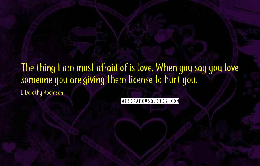 Dorothy Koomson quotes: The thing I am most afraid of is love. When you say you love someone you are giving them license to hurt you.