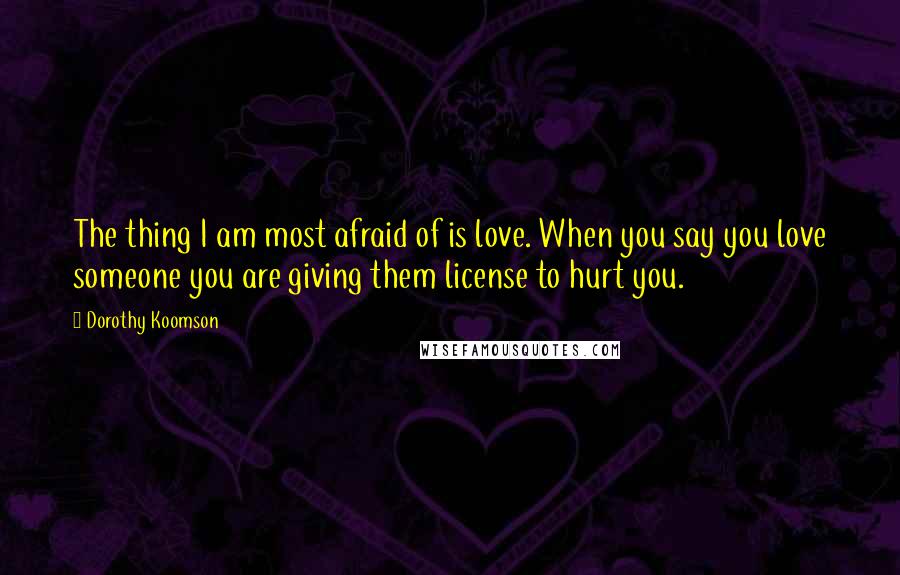 Dorothy Koomson quotes: The thing I am most afraid of is love. When you say you love someone you are giving them license to hurt you. Dorothy Koomson quotes: The thing I am most afraid of is love. When you say you love someone you are giving them license to hurt you.